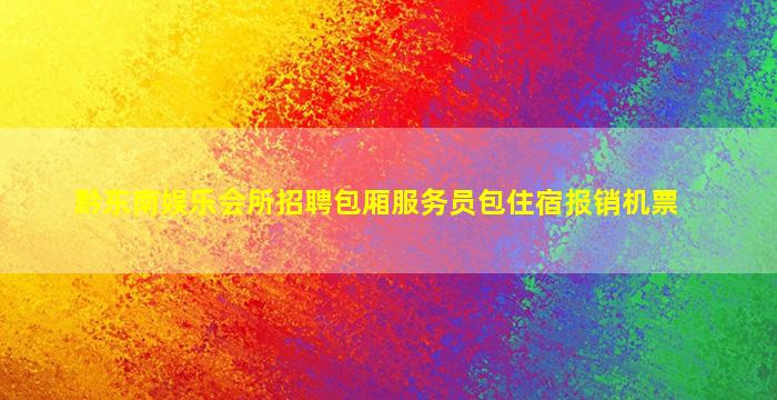 黔东南娱乐会所招聘包厢服务员包住宿报销机票