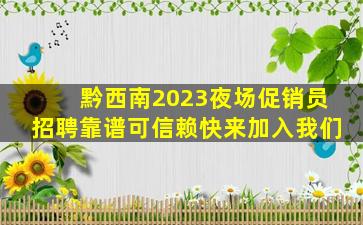 黔西南2023夜场促销员招聘靠谱可信赖快来加入我们